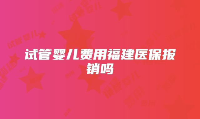 试管婴儿费用福建医保报销吗