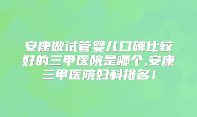 安康做试管婴儿口碑比较好的三甲医院是哪个,安康三甲医院妇科排名！