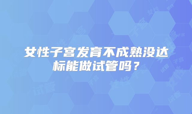 女性子宫发育不成熟没达标能做试管吗?