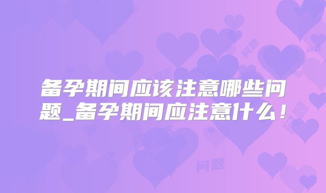 备孕期间应该注意哪些问题_备孕期间应注意什么！