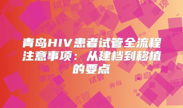 青岛HIV患者试管全流程注意事项:从建档到移植的要点