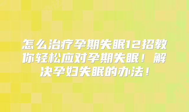 怎么治疗孕期失眠12招教你轻松应对孕期失眠!解决孕妇失眠的办法!