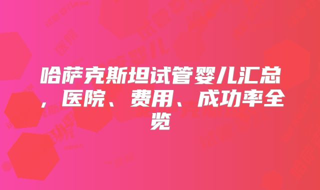 哈萨克斯坦试管婴儿汇总，医院、费用、成功率全览