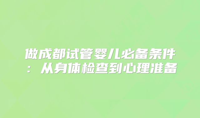 做成都试管婴儿必备条件:从身体检查到心理准备