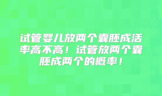 试管婴儿放两个囊胚成活率高不高！试管放两个囊胚成两个的概率！