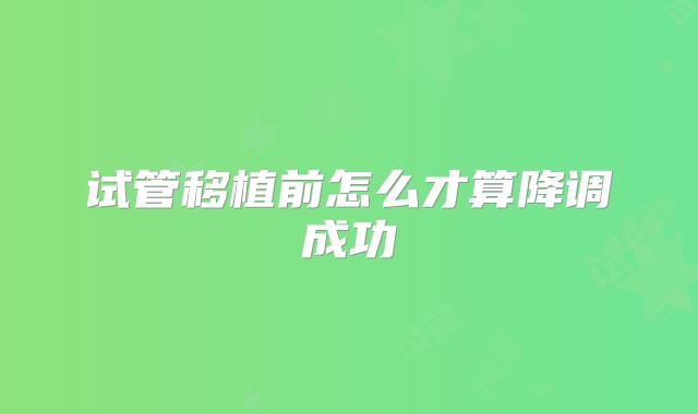 试管移植前怎么才算降调成功