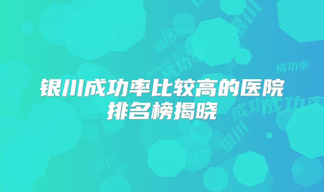 银川成功率比较高的医院排名榜揭晓