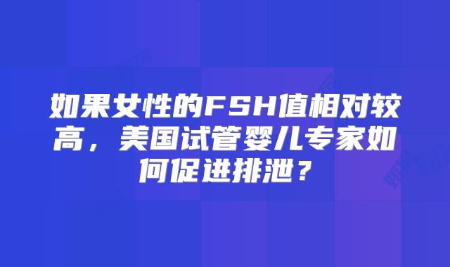 如果女性的FSH值相对较高，美国试管婴儿专家如何促进排泄？