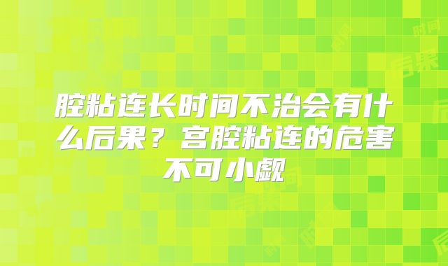 腔粘连长时间不治会有什么后果？宫腔粘连的危害不可小觑