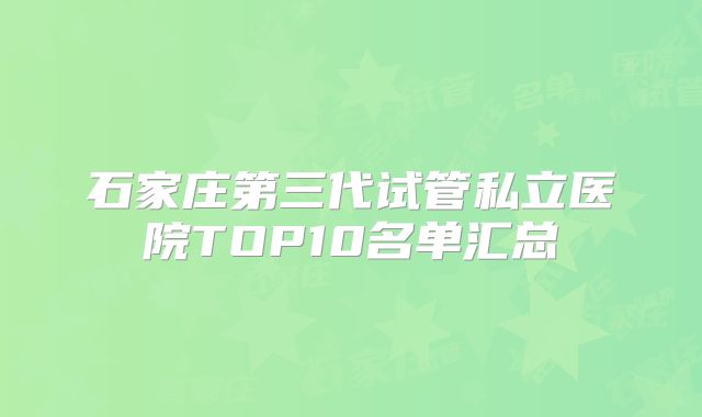 石家庄第三代试管私立医院TOP10名单汇总