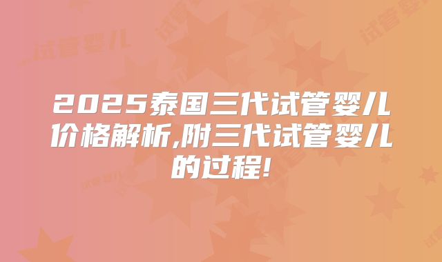 2025泰国三代试管婴儿价格解析,附三代试管婴儿的过程!
