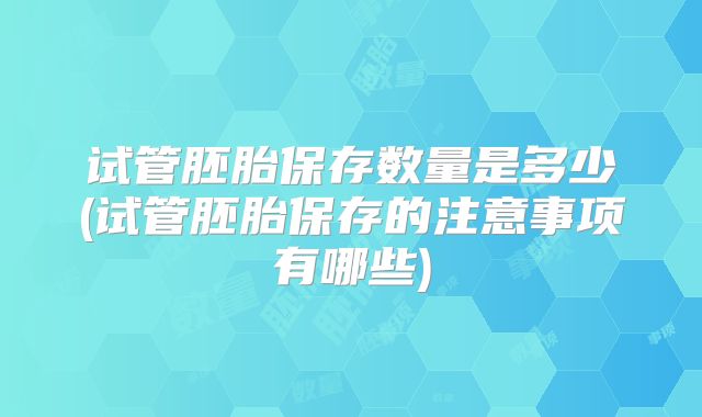 试管胚胎保存数量是多少(试管胚胎保存的注意事项有哪些)