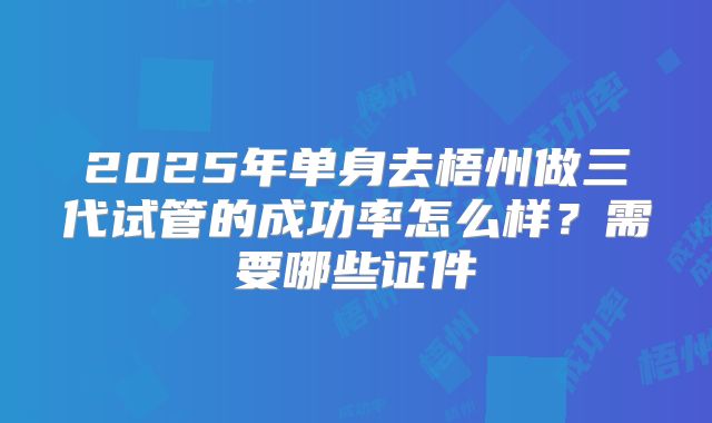 2025年单身去梧州做三代试管的成功率怎么样?需要哪些证件