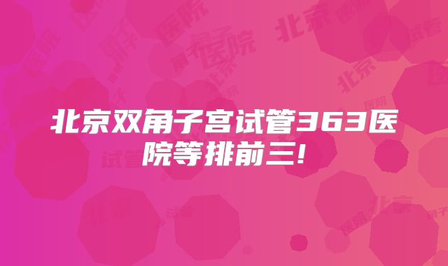 北京双角子宫试管363医院等排前三!
