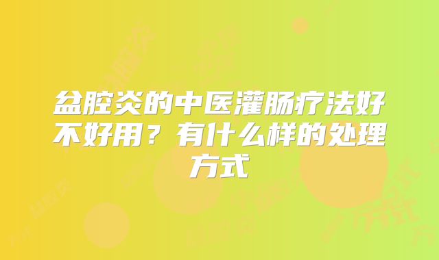 盆腔炎的中医灌肠疗法好不好用?有什么样的处理方式