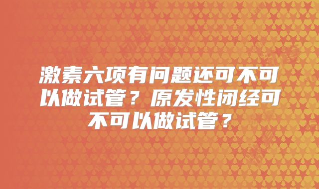 激素六项有问题还可不可以做试管?原发性闭经可不可以做试管?