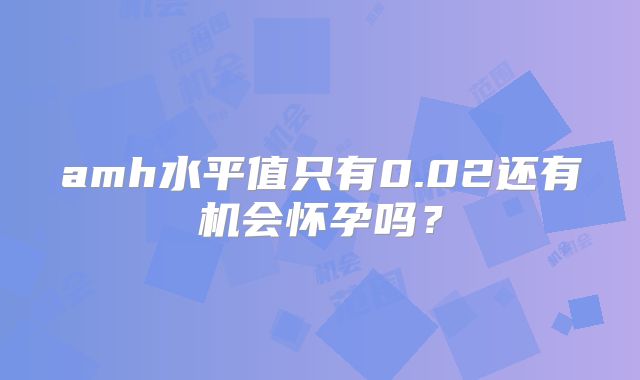 amh水平值只有0.02还有机会怀孕吗？
