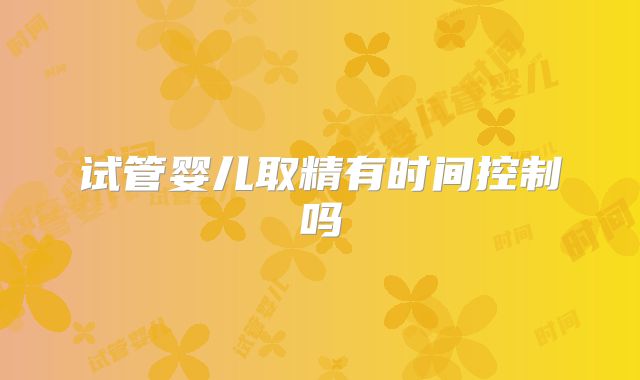 试管婴儿取精有时间控制吗