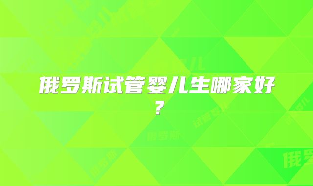俄罗斯试管婴儿生哪家好？