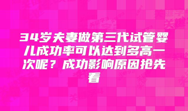 34岁夫妻做第三代试管婴儿成功率可以达到多高一次呢？成功影响原因抢先看