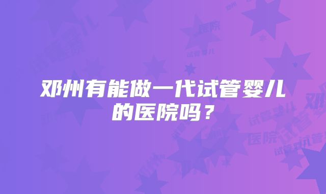 邓州有能做一代试管婴儿的医院吗？