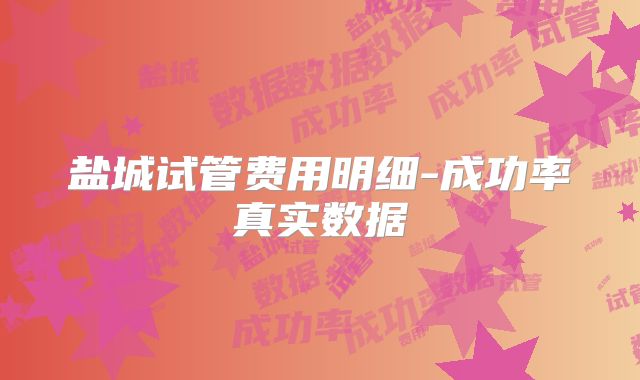 盐城试管费用明细-成功率真实数据