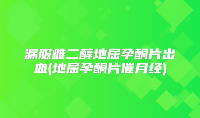 漏服雌二醇地屈孕酮片出血(地屈孕酮片催月经)