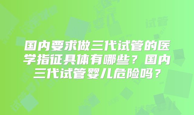 国内要求做三代试管的医学指征具体有哪些？国内三代试管婴儿危险吗？