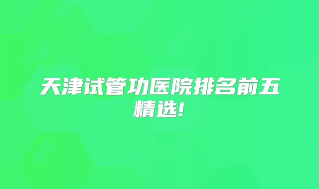 天津试管功医院排名前五精选!