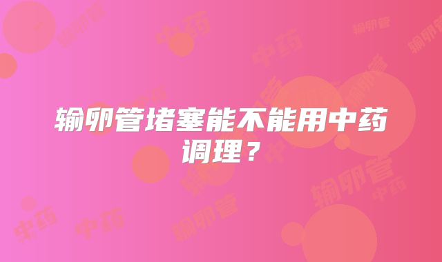 输卵管堵塞能不能用中药调理？