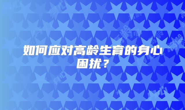 如何应对高龄生育的身心困扰?