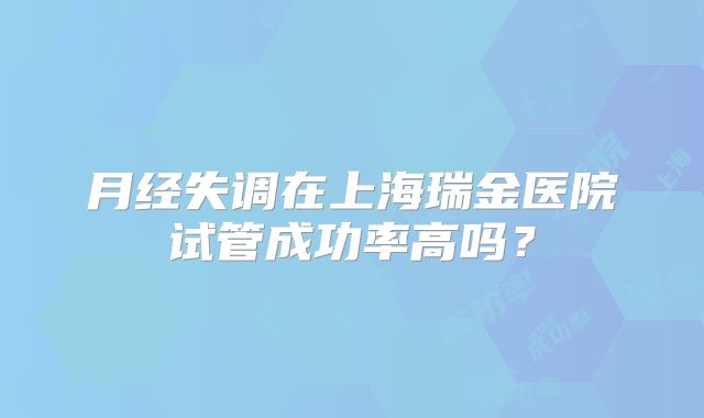 月经失调在上海瑞金医院试管成功率高吗?