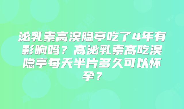 泌乳素高溴隐亭吃了4年有影响吗？高泌乳素高吃溴隐亭每天半片多久可以怀孕？