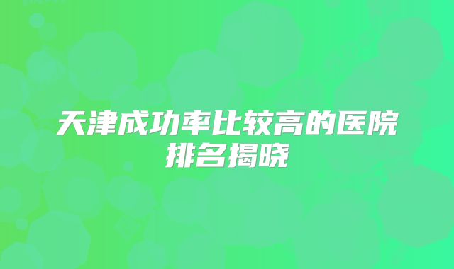 天津成功率比较高的医院排名揭晓