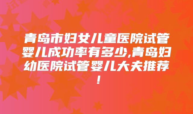 青岛市妇女儿童医院试管婴儿成功率有多少,青岛妇幼医院试管婴儿大夫推荐！