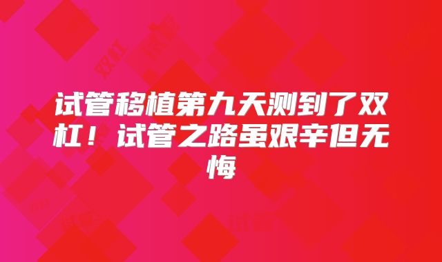 试管移植第九天测到了双杠！试管之路虽艰辛但无悔
