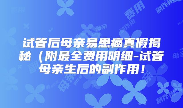 试管后母亲易患癌真假揭秘（附最全费用明细-试管母亲生后的副作用！