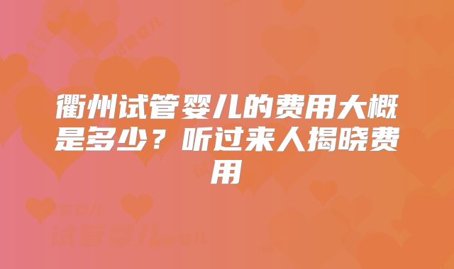 衢州试管婴儿的费用大概是多少？听过来人揭晓费用