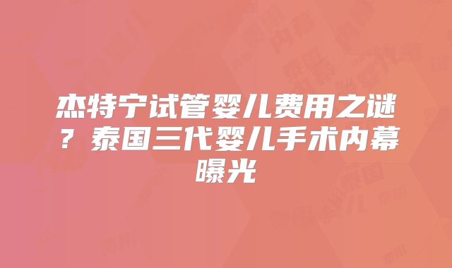 杰特宁试管婴儿费用之谜？泰国三代婴儿手术内幕曝光