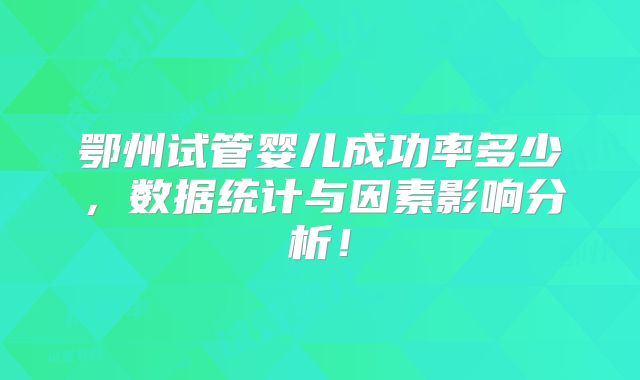 鄂州试管婴儿成功率多少，数据统计与因素影响分析！
