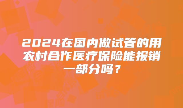 2024在国内做试管的用农村合作医疗保险能报销一部分吗？