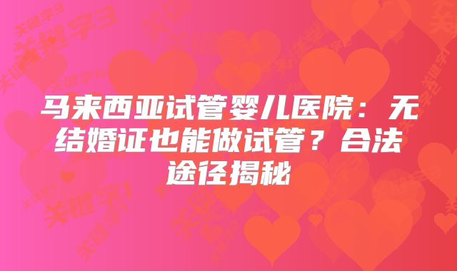 马来西亚试管婴儿医院:无结婚证也能做试管?合法途径揭秘