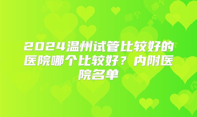 2024温州试管比较好的医院哪个比较好?内附医院名单