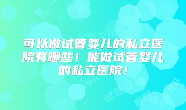 可以做试管婴儿的私立医院有哪些！能做试管婴儿的私立医院！