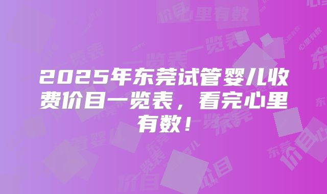 2025年东莞试管婴儿收费价目一览表，看完心里有数！