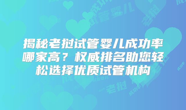 揭秘老挝试管婴儿成功率哪家高？权威排名助您轻松选择优质试管机构