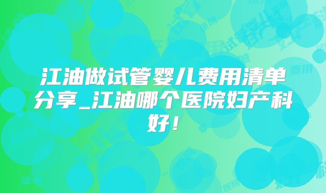 江油做试管婴儿费用清单分享_江油哪个医院妇产科好!