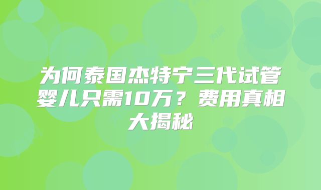 为何泰国杰特宁三代试管婴儿只需10万？费用真相大揭秘