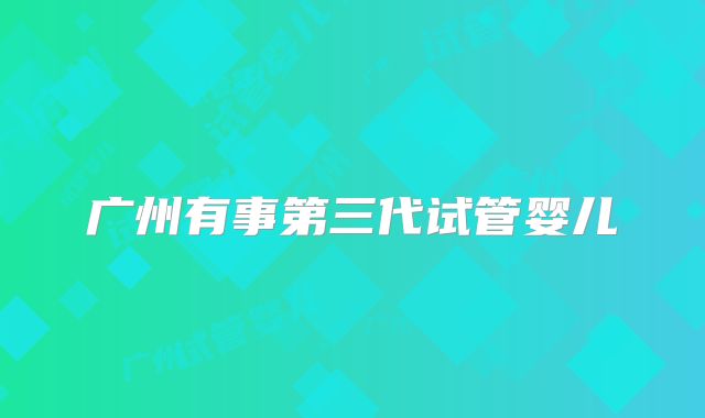 广州有事第三代试管婴儿