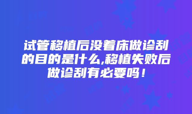 试管移植后没着床做诊刮的目的是什么,移植失败后做诊刮有必要吗！